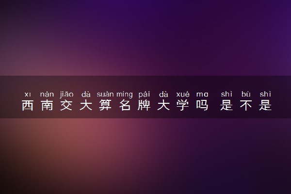 西南交大算名牌大学吗 是不是好大学