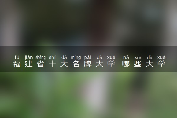 福建省十大名牌大学 哪些大学最好