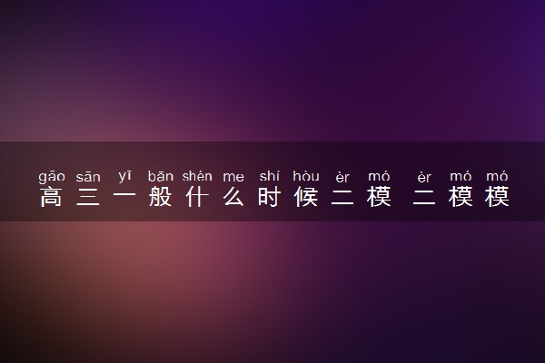 高三一般什么时候二模 二模模考时间