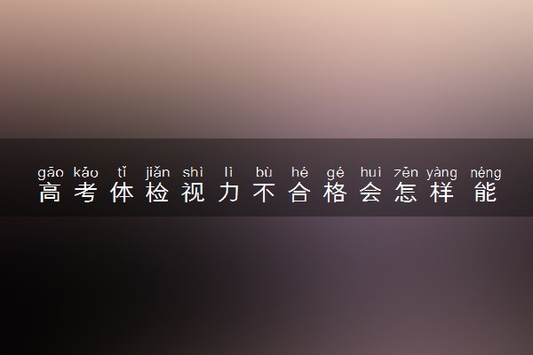 高考体检视力不合格会怎样 能戴眼镜体检吗
