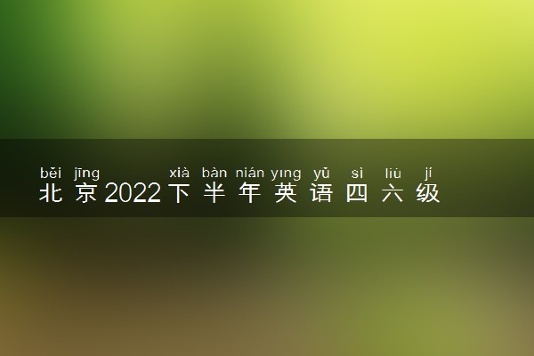 北京2022下半年英语四六级考试时间及内容 什么时候考试
