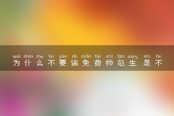 为什么不要读免费师范生 是不是有什么误解