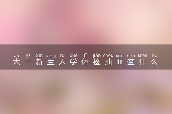 大一新生入学体检抽血查什么 具体有哪些