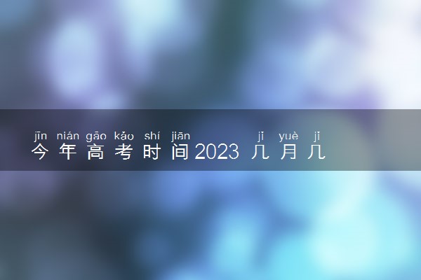 今年高考时间2023 几月几日星期几高考