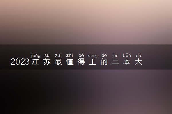 2023江苏最值得上的二本大学 厉害二本推荐