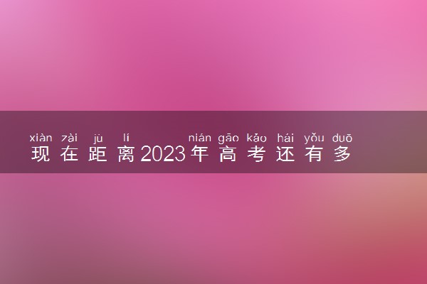 现在距离2023年高考还有多少天 2023高考倒计时