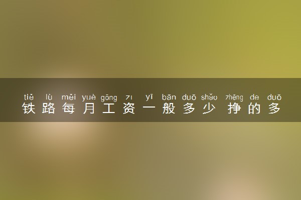 铁路每月工资一般多少 挣的多吗