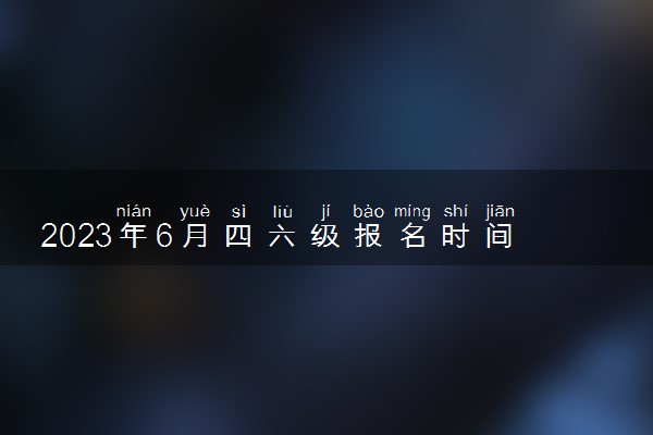 2023年6月四六级报名时间几号 什么时候截止