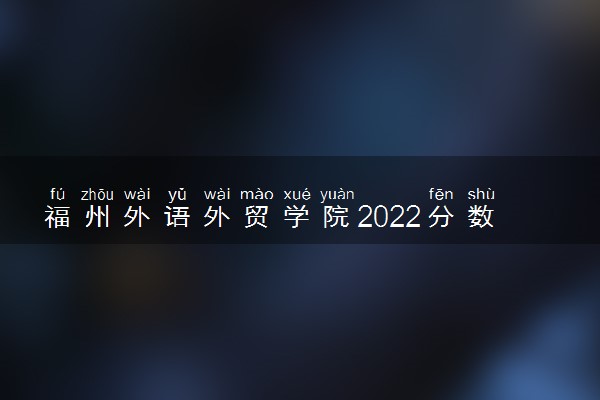 福州外语外贸学院2022分数线是多少 各省录取最低位次