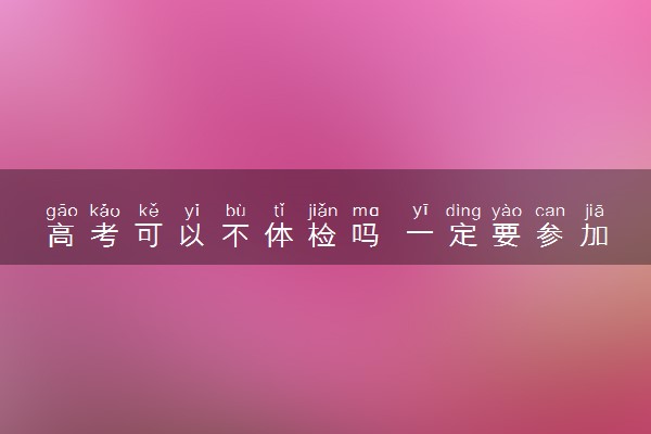 高考可以不体检吗 一定要参加体检吗