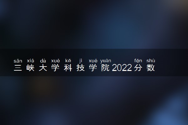 三峡大学科技学院2022分数线是多少 各省录取最低位次