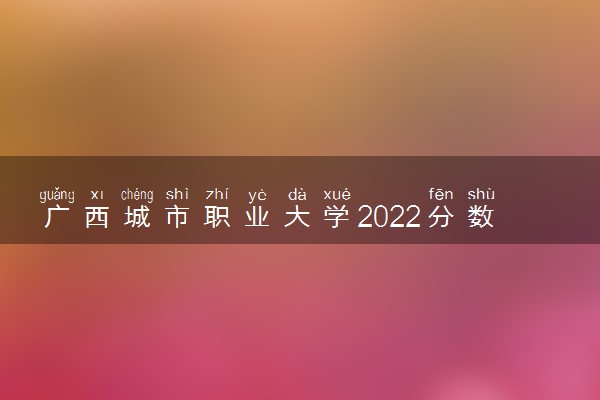 广西城市职业大学2022分数线是多少 各省录取最低位次