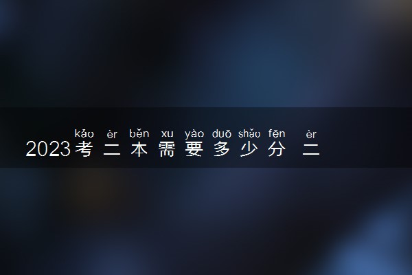 2023考二本需要多少分 二本好不好考
