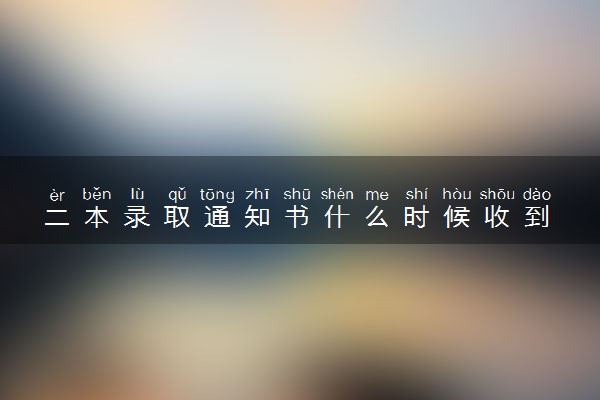二本录取通知书什么时候收到 多久能收到