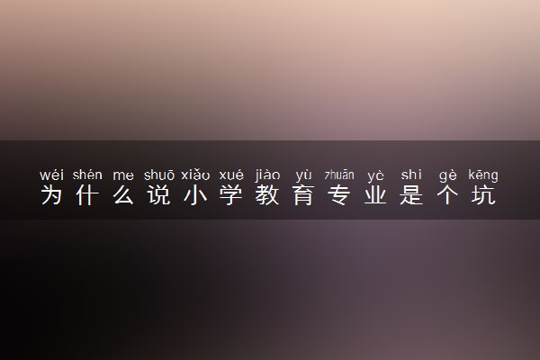 为什么说小学教育专业是个坑 什么原因