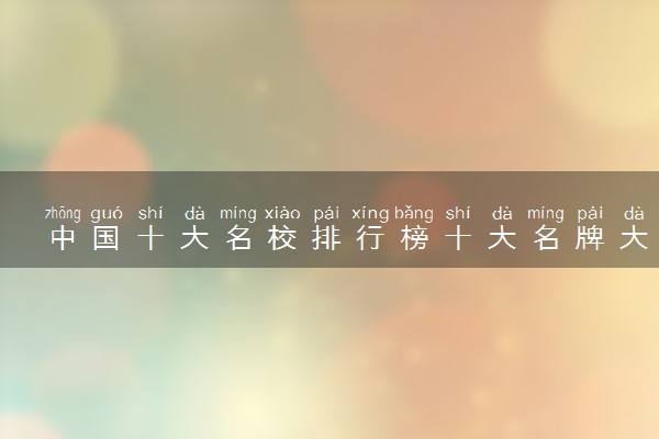 中国十大名校排行榜十大名牌大学 实力最强大学是哪些