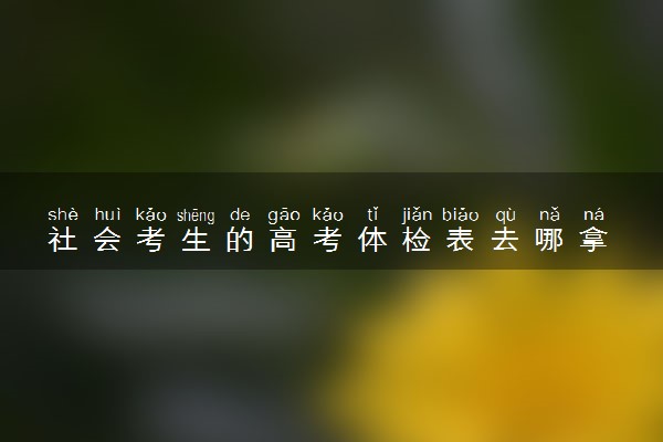 社会考生的高考体检表去哪拿 怎么参加体检