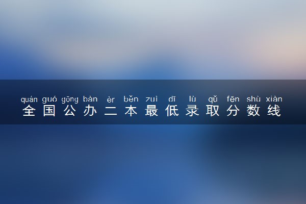 全国公办二本最低录取分数线 哪些二本分数线很低