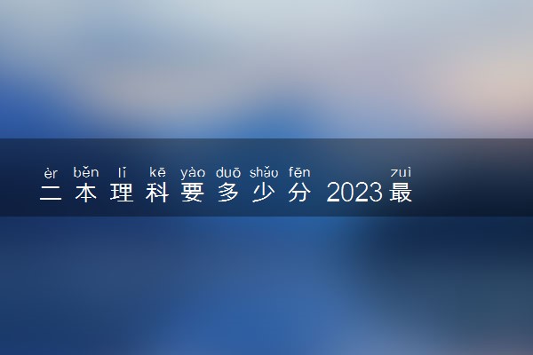 二本理科要多少分 2023最低多少分上本科