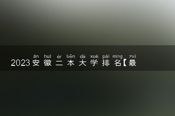 2023安徽二本大学排名【最新排行榜】分数低但是不错的学校有什么