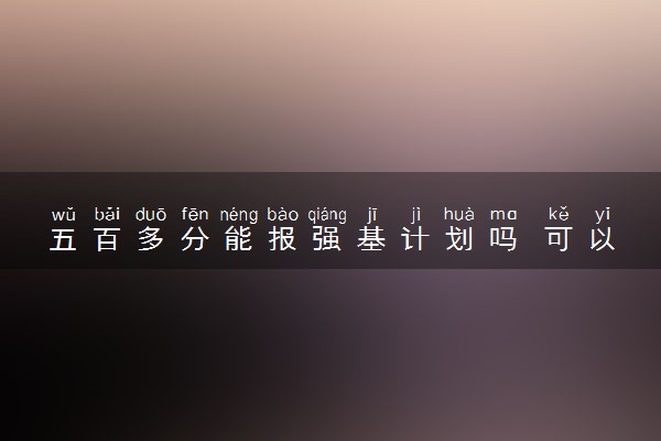 五百多分能报强基计划吗 可以报哪些院校
