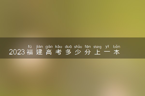 2023福建高考多少分上一本和二本 分数线高吗