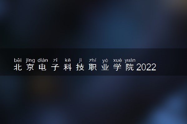 北京电子科技职业学院2022分数线是多少 各省录取最低位次