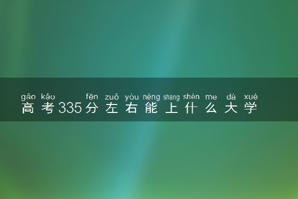高考335分左右能上什么大学 新高考可以报考的公办院校