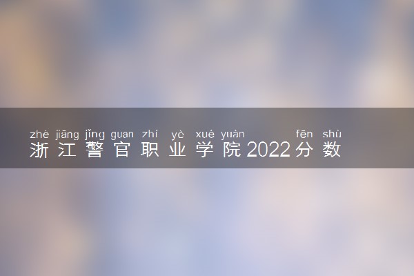 浙江警官职业学院2022分数线是多少 各省录取最低位次