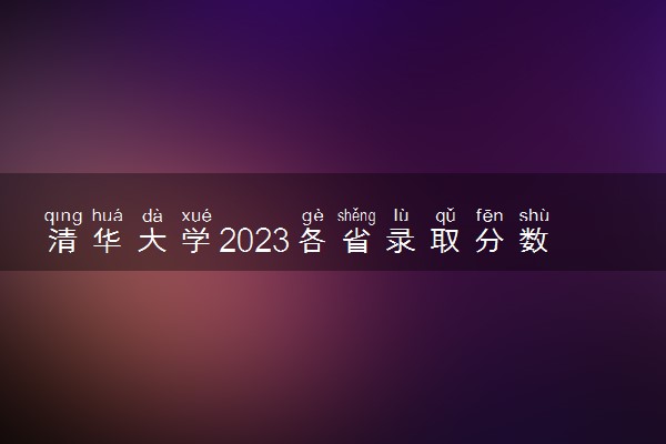 清华大学2023各省录取分数线及专业分数线