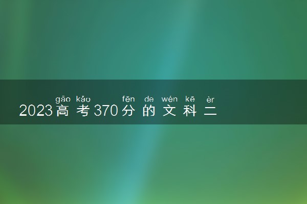 2023高考370分的文科二本有哪些 什么二本值得报