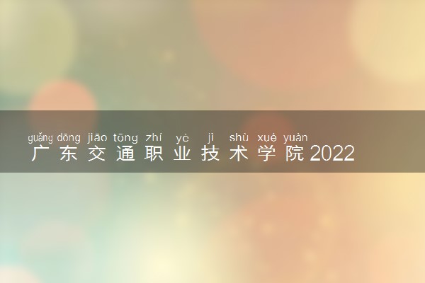 广东交通职业技术学院2022分数线是多少 各省录取最低位次