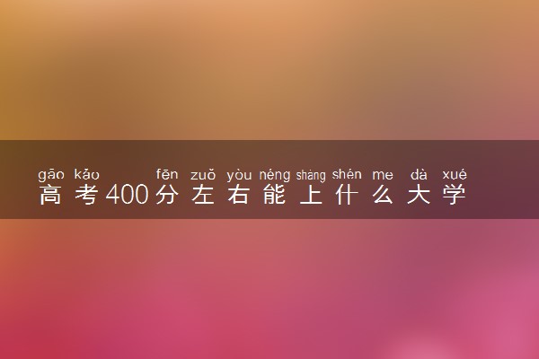 高考400分左右能上什么大学 新高考可以报考的公办院校