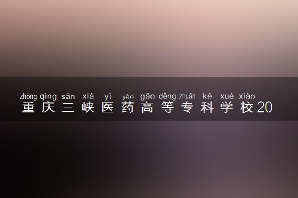 重庆三峡医药高等专科学校2022分数线是多少 各省录取最低位次