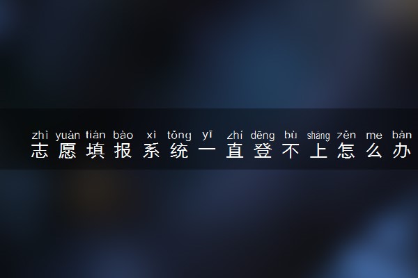 志愿填报系统一直登不上怎么办 有什么办法