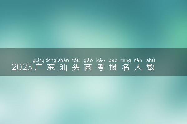 2023广东汕头高考报名人数公布 多少人参加高考