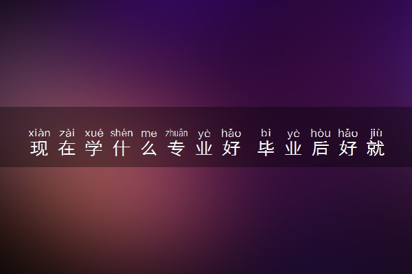 现在学什么专业好 毕业后好就业有发展