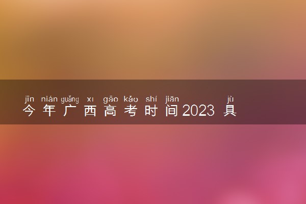 今年广西高考时间2023 具体哪两天考试