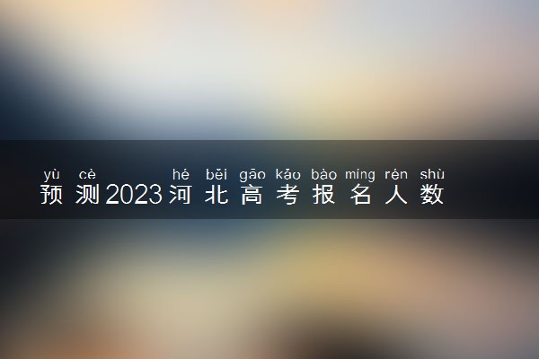 预测2023河北高考报名人数 预计多少人参加高考