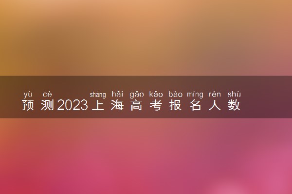 预测2023上海高考报名人数 预计多少人参加高考