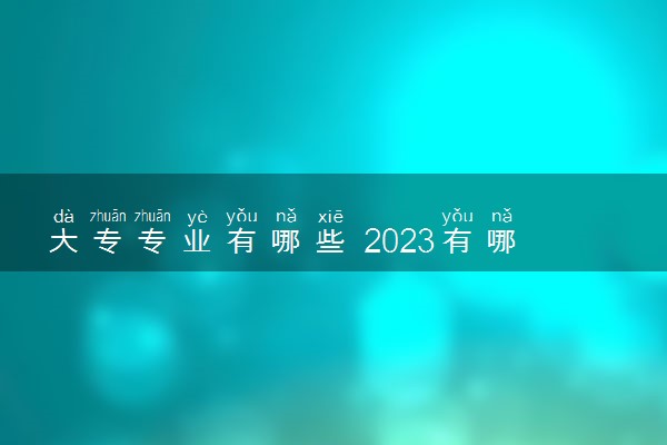 大专专业有哪些 2023有哪些热门专业