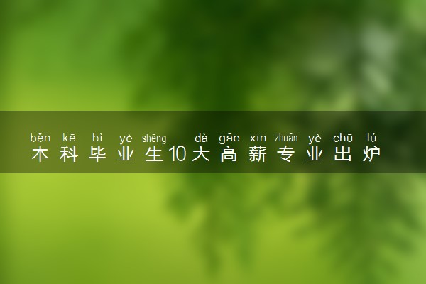 本科毕业生10大高薪专业出炉 2023哪些专业收入高