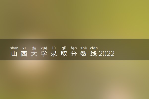 山西大学录取分数线2022 高考多少分能上