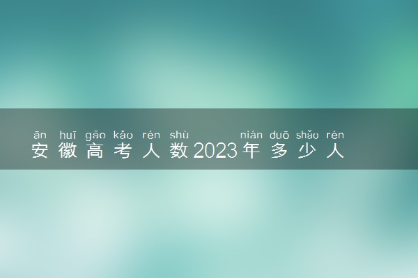 安徽高考人数2023年多少人报名 安徽高考报名人数预测