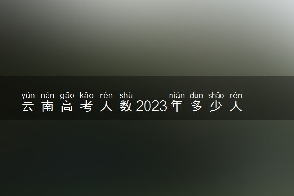 云南高考人数2023年多少人报名 云南高考报名人数预测