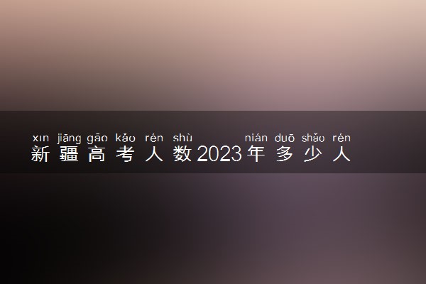 新疆高考人数2023年多少人报名 新疆高考报名人数预测