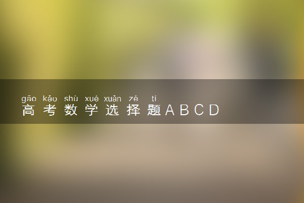 高考数学选择题A B C D各占多少个 有比例吗