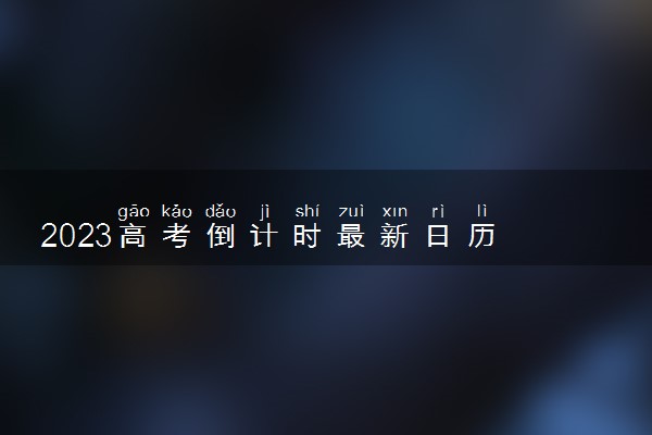 2023高考倒计时最新日历 距离高考还有几天
