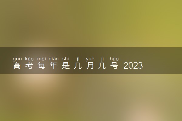 高考每年是几月几号 2023高考时间安排