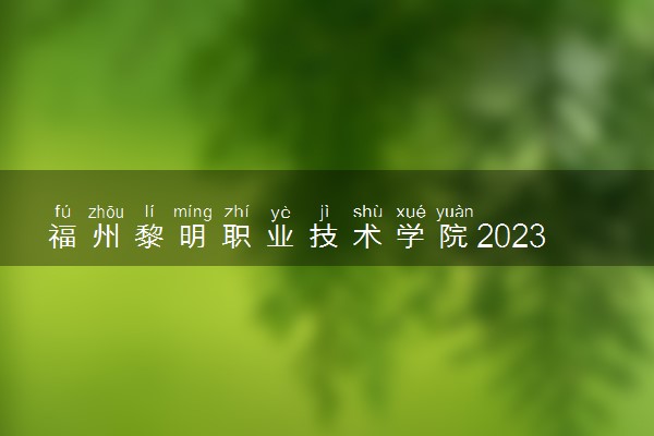 福州黎明职业技术学院2023年普通高考招生章程